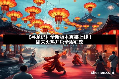 《寻龙记》全新版本震撼上线！周末火热开启全服狂欢