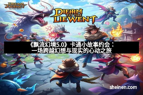 《飘流幻境5.0》卡通小故事约会：一场跨越幻想与现实的心动之旅