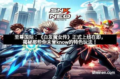 至尊国际：《白发魔女传》正式上线在即，揭秘那些你未曾know的特色玩法！