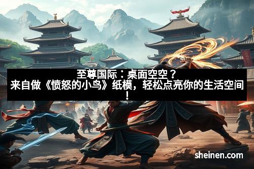至尊国际：桌面空空？来自做《愤怒的小鸟》纸模，轻松点亮你的生活空间！