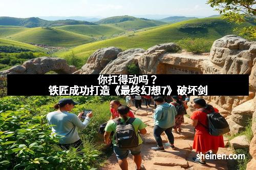 你扛得动吗？铁匠成功打造《最终幻想7》破坏剑